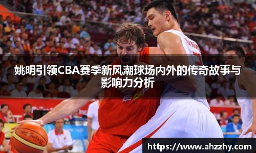 姚明引领CBA赛季新风潮球场内外的传奇故事与影响力分析