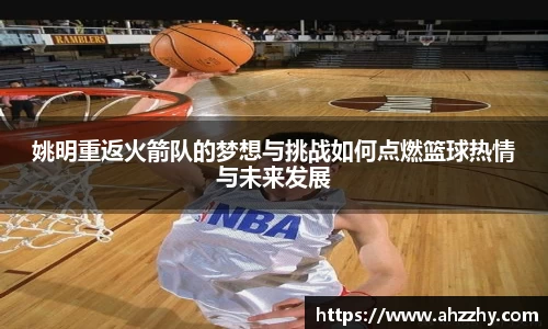 姚明重返火箭队的梦想与挑战如何点燃篮球热情与未来发展