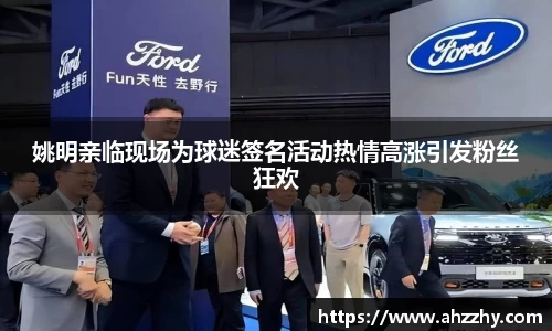 姚明亲临现场为球迷签名活动热情高涨引发粉丝狂欢