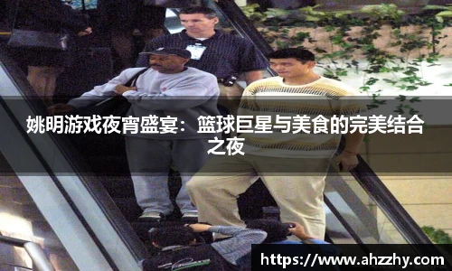 姚明游戏夜宵盛宴：篮球巨星与美食的完美结合之夜