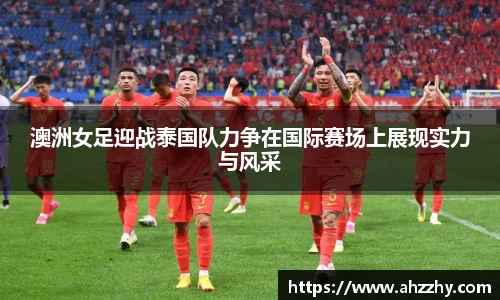 澳洲女足迎战泰国队力争在国际赛场上展现实力与风采