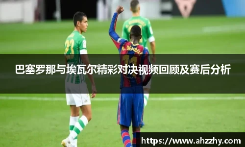 巴塞罗那与埃瓦尔精彩对决视频回顾及赛后分析
